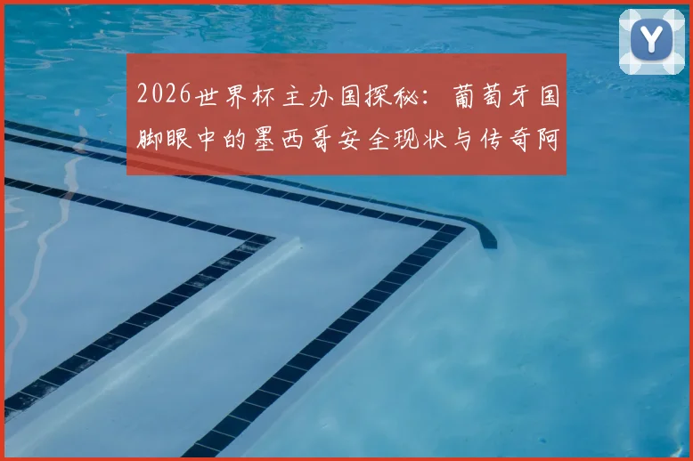 2026世界杯主办国探秘：葡萄牙国脚眼中的墨西哥安全现状与传奇阿兹特克体育场深远意义解读