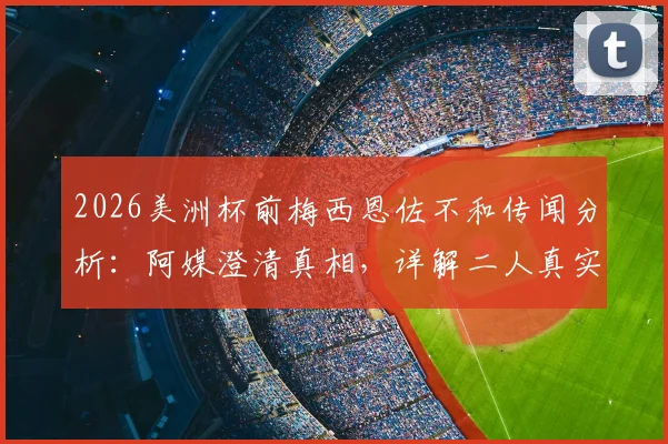 2026美洲杯前梅西恩佐不和传闻分析：阿媒澄清真相，详解二人真实关系及阿根廷队内氛围