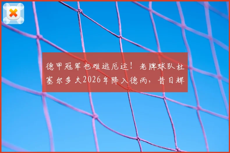 德甲冠军也难逃厄运!老牌球队杜塞尔多夫2026年降入德丙,昔日辉煌今何在?