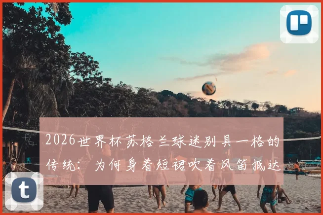 2026世界杯苏格兰球迷别具一格的传统：为何身着短裙吹着风笛抵达球场？深度解读其文化与象征