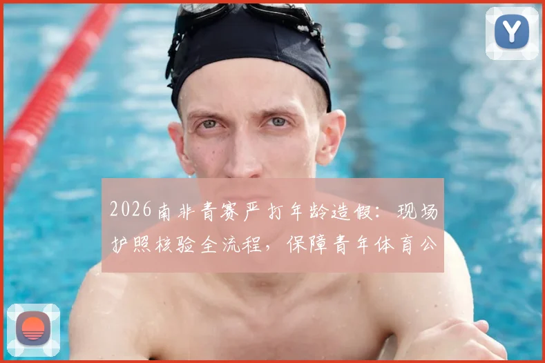 2026南非青赛严打年龄造假：现场护照核验全流程，保障青年体育公平竞争环境