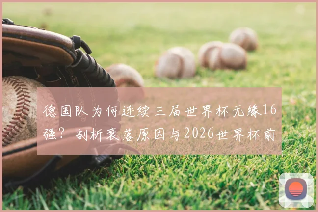 德国队为何连续三届世界杯无缘16强？剖析衰落原因与2026世界杯前景展望