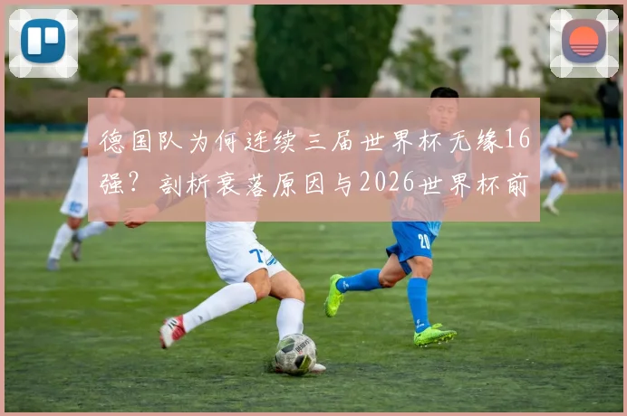 德国队为何连续三届世界杯无缘16强?剖析衰落原因与2026世界杯前景展望