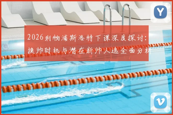 2026利物浦斯洛特下课深度探讨：换帅时机与潜在新帅人选全面分析，球迷态度与未来展望
