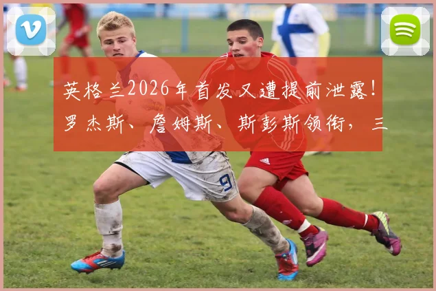 英格兰2026年首发又遭提前泄露!罗杰斯、詹姆斯、斯彭斯领衔,三狮军团保密难题何解?