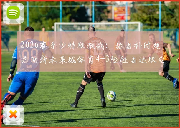 2026赛季沙特联激战：赫吉补时绝杀助新未来城体育4-3险胜吉达联合，全程回放与分析