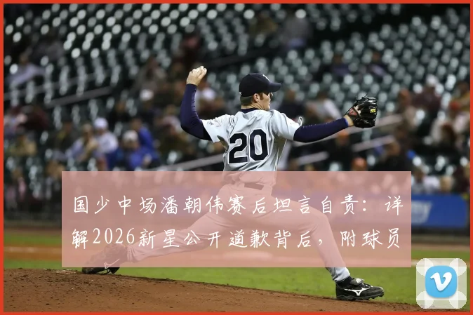 国少中场潘朝伟赛后坦言自责：详解2026新星公开道歉背后，附球员技术特点与成长前景分析