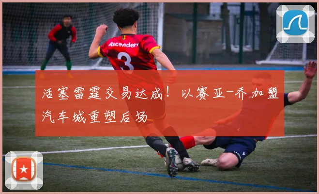 活塞雷霆交易达成!以赛亚-乔加盟汽车城重塑后场