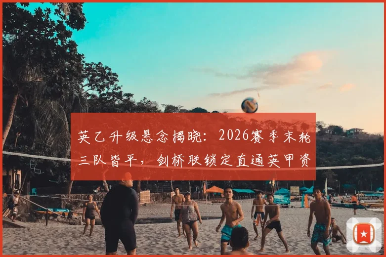 英乙升级悬念揭晓：2026赛季末轮三队皆平，剑桥联锁定直通英甲资格详解