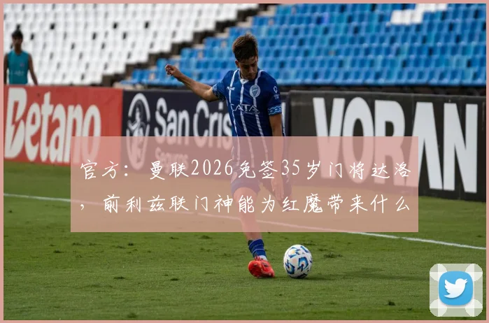 官方：曼联2026免签35岁门将达洛，前利兹联门神能为红魔带来什么？