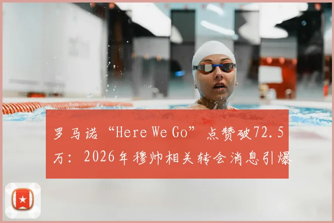 罗马诺“Here We Go”点赞破72.5万：2026年穆帅相关转会消息引爆社交，回顾足坛顶尖记者流量密码