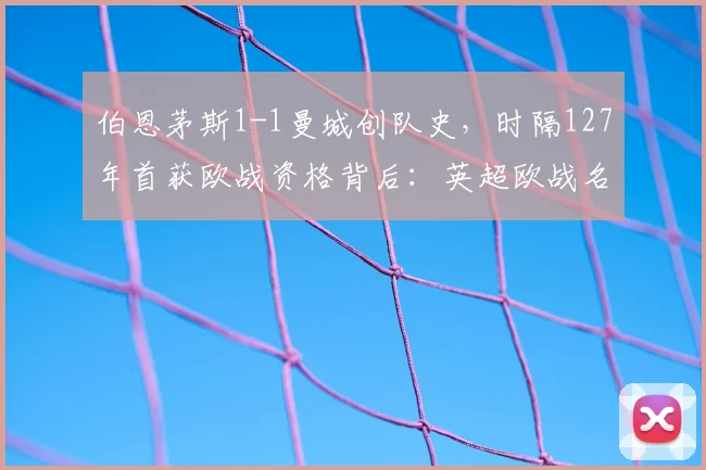 伯恩茅斯1-1曼城创队史,时隔127年首获欧战资格背后:英超欧战名额规则详解与球队前景分析