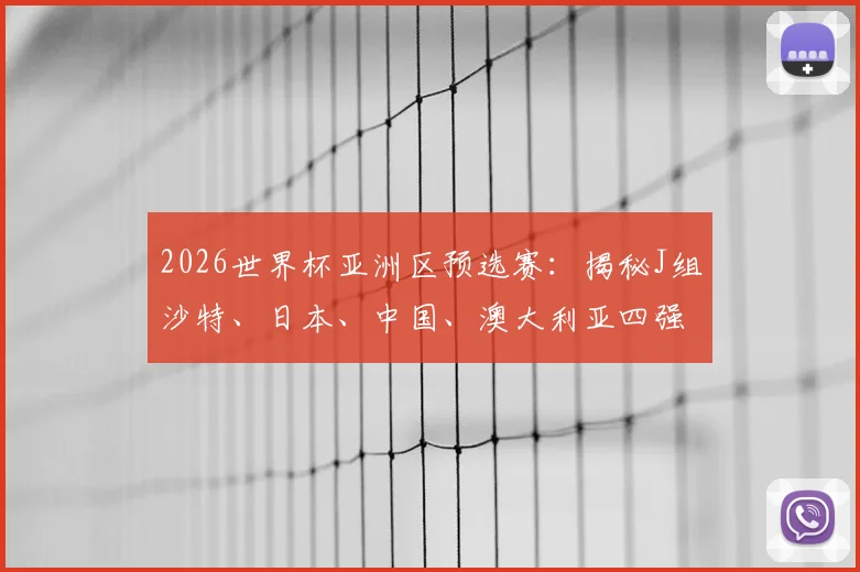 2026世界杯亚洲区预选赛:揭秘J组沙特、日本、中国、澳大利亚四强球队出线形势分析