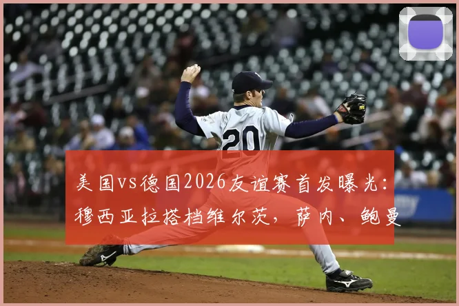 美国vs德国2026友谊赛首发曝光：穆西亚拉搭档维尔茨，萨内、鲍曼确认出战