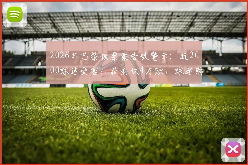 2026年巴黎假票案告破警示：近2000球迷受害，获利仅4万欧，球迷购票防骗全攻略