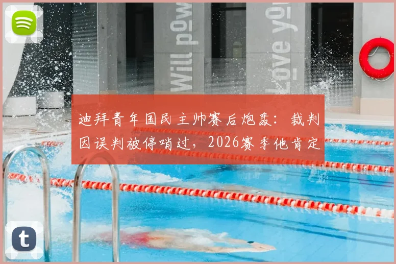 迪拜青年国民主帅赛后炮轰：裁判因误判被停哨过，2026赛季他肯定还会再停