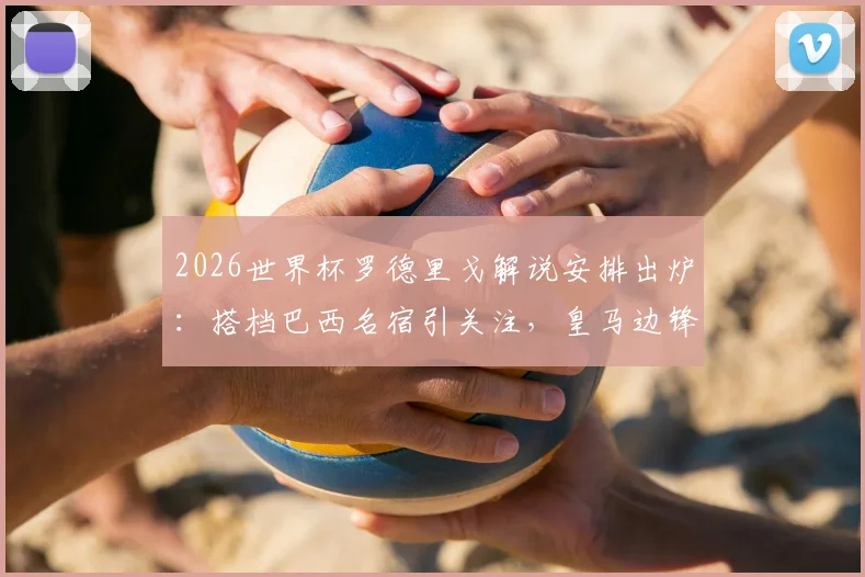 2026世界杯罗德里戈解说安排出炉：搭档巴西名宿引关注，皇马边锋转型解说员看点解析