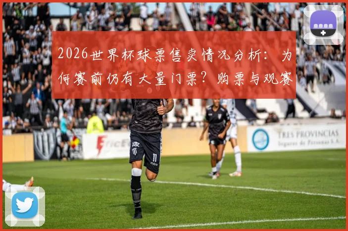 2026世界杯球票售卖情况分析：为何赛前仍有大量门票？购票与观赛实用指南