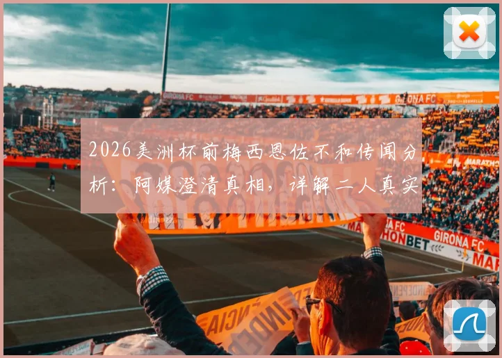 2026美洲杯前梅西恩佐不和传闻分析:阿媒澄清真相,详解二人真实关系及阿根廷队内氛围