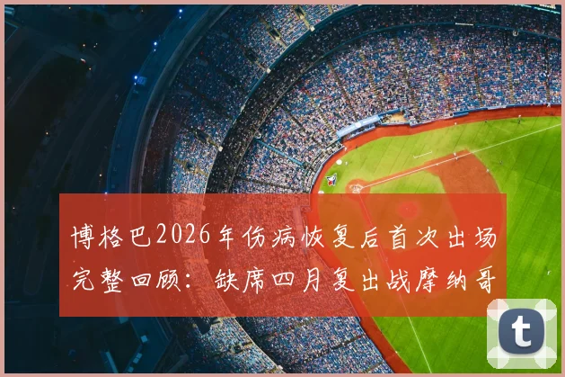 博格巴2026年伤病恢复后首次出场完整回顾:缺席四月复出战摩纳哥表现如何
