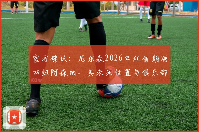 官方确认：尼尔森2026年租借期满回归阿森纳，其未来位置与俱乐部计划深度解析