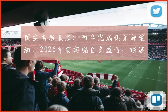 国安高层表态:两年完成俱乐部重组,2026年前实现自负盈亏,球迷关注的三大问题解读