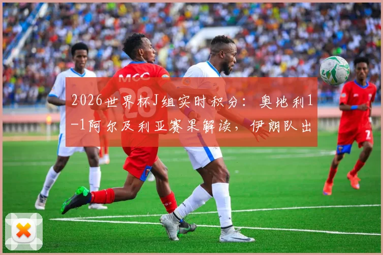 2026世界杯J组实时积分：奥地利1-1阿尔及利亚赛果解读，伊朗队出局形势与最新晋级条件分析