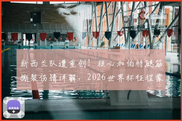 新西兰队遭重创！核心加伯特腿筋撕裂伤情详解，2026世界杯征程蒙阴影，谁将顶替其位置？