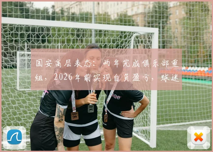 国安高层表态：两年完成俱乐部重组，2026年前实现自负盈亏，球迷关注的三大问题解读