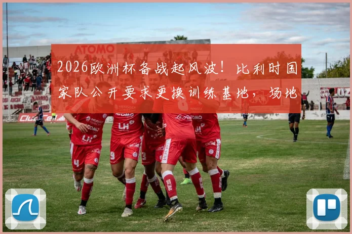2026欧洲杯备战起风波！比利时国家队公开要求更换训练基地，场地未达标引关注