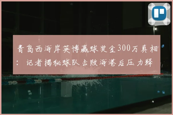 青岛西海岸英博赢球奖金300万真相：记者揭秘球队击败海港后压力释放内幕，附俱乐部奖金政策解析