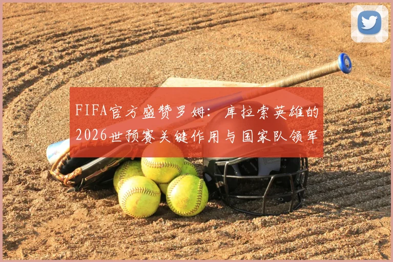 FIFA官方盛赞罗姆:库拉索英雄的2026世预赛关键作用与国家队领军之路