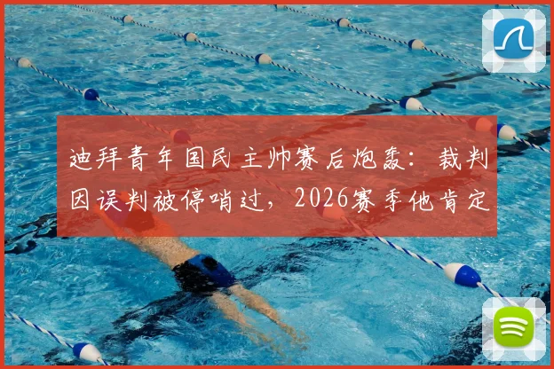 迪拜青年国民主帅赛后炮轰:裁判因误判被停哨过,2026赛季他肯定还会再停