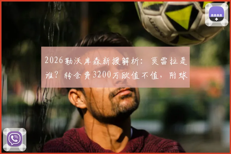 2026勒沃库森新援解析：莫雷拉是谁？转会费3200万欧值不值，附球员技术特点与罗马诺爆料解读
