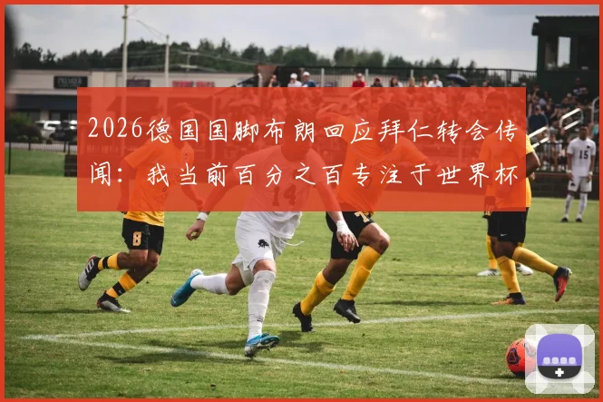 2026德国国脚布朗回应拜仁转会传闻：我当前百分之百专注于世界杯征程，夏窗去向成谜