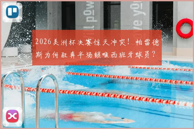 2026美洲杯决赛惊天冲突!帕雷德斯为何狂奔半场锁喉西班牙球员?赛后处罚结果与全过程解析