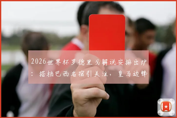 2026世界杯罗德里戈解说安排出炉：搭档巴西名宿引关注，皇马边锋转型解说员看点解析