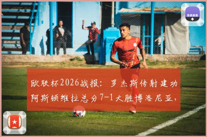欧联杯2026战报：罗杰斯传射建功阿斯顿维拉总分7-1大胜博洛尼亚，强势晋级四强赛程回顾与视频集锦