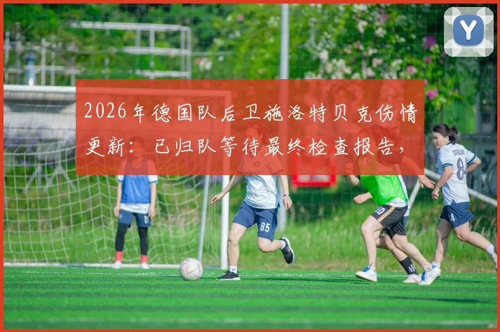 2026年德国队后卫施洛特贝克伤情更新：已归队等待最终检查报告，关键结果今日出炉