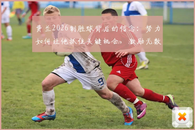 费兰2026制胜球背后的信念：努力如何让他抓住关键机会，激励无数年轻球员