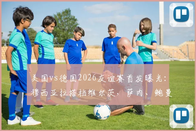 美国vs德国2026友谊赛首发曝光：穆西亚拉搭档维尔茨，萨内、鲍曼确认出战