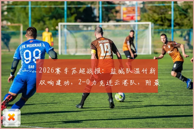 2026赛季苏超战报：盐城队温竹新双响建功，2-0力克连云港队，附最新积分榜解读