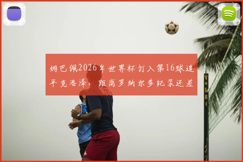 姆巴佩2026年世界杯打入第16球追平克洛泽，距离罗纳尔多纪录还差几球？现役球员排名一览