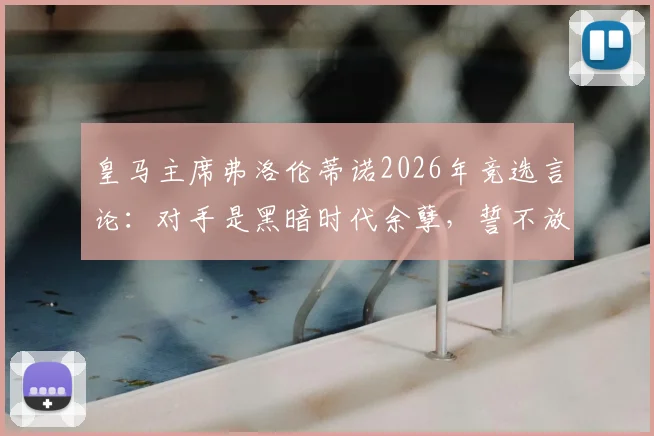 皇马主席弗洛伦蒂诺2026年竞选言论：对手是黑暗时代余孽，誓不放弃追究内格雷拉案