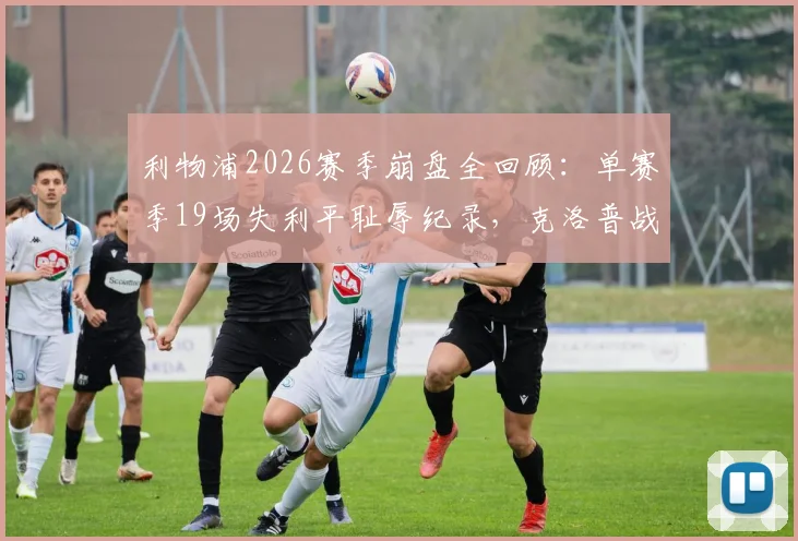 利物浦2026赛季崩盘全回顾：单赛季19场失利平耻辱纪录，克洛普战术与防线问题深度剖析