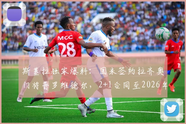 斯基拉独家爆料：国米签约拉齐奥门将普罗维德尔，2+1合同至2026年，转会细节与薪资分析