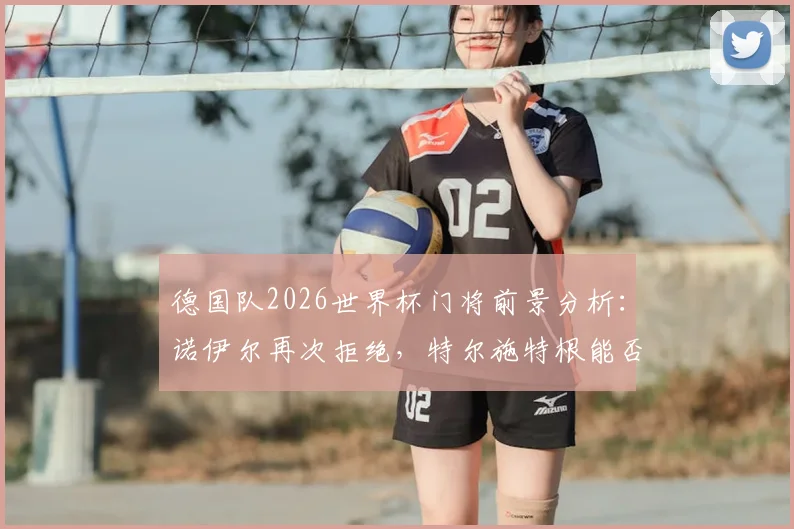 德国队2026世界杯门将前景分析：诺伊尔再次拒绝，特尔施特根能否接班？附诺伊尔拒绝参赛原因解析