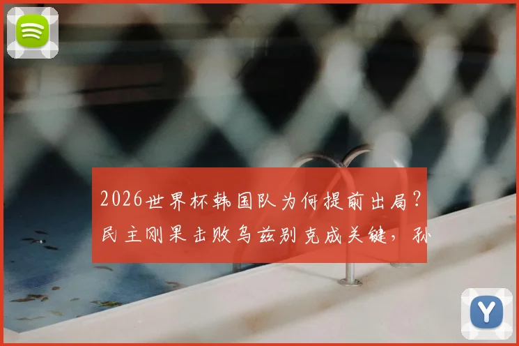 2026世界杯韩国队为何提前出局？民主刚果击败乌兹别克成关键，孙兴慜等球星赛后反应分析
