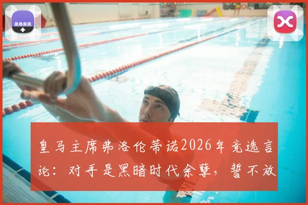 皇马主席弗洛伦蒂诺2026年竞选言论:对手是黑暗时代余孽,誓不放弃追究内格雷拉案