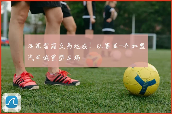 活塞雷霆交易达成！以赛亚-乔加盟汽车城重塑后场